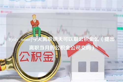 眉山今天离职明天可以取公积金么（提出离职当月的公积金公司交吗）