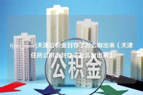 眉山天津公积金封存了怎么取出来（天津住房公积金封存了怎么取出来）