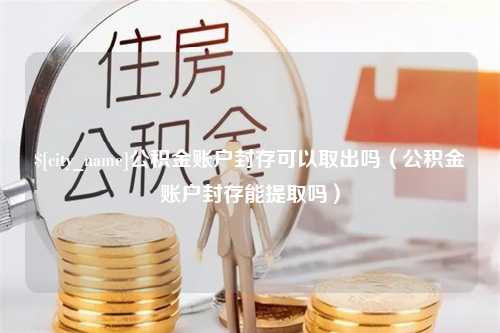 眉山公积金账户封存可以取出吗（公积金账户封存能提取吗）