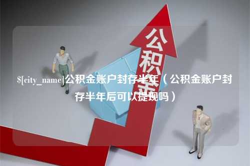 眉山公积金账户封存半年（公积金账户封存半年后可以提现吗）