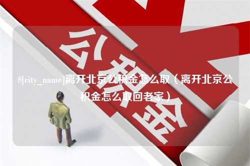 眉山离开北京公积金怎么取（离开北京公积金怎么取回老家）