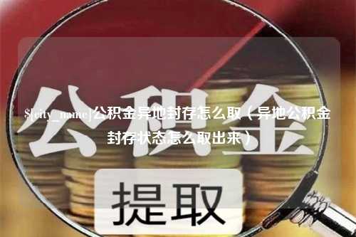 眉山公积金异地封存怎么取（异地公积金封存状态怎么取出来）