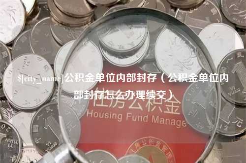 眉山公积金单位内部封存（公积金单位内部封存怎么办理续交）