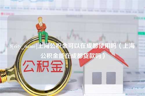 眉山上海公积金可以在成都使用吗（上海公积金能在成都贷款吗）