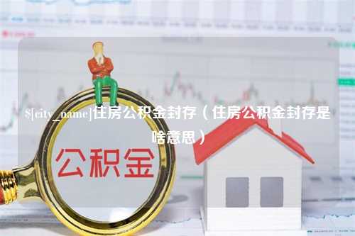 眉山住房公积金封存（住房公积金封存是啥意思）