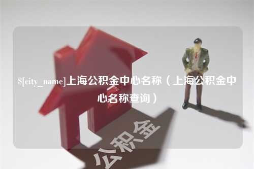 眉山上海公积金中心名称（上海公积金中心名称查询）