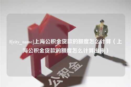 眉山上海公积金贷款的额度怎么计算（上海公积金贷款的额度怎么计算出来）